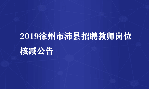 2019徐州市沛县招聘教师岗位核减公告