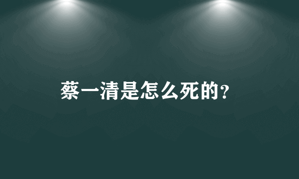 蔡一清是怎么死的？