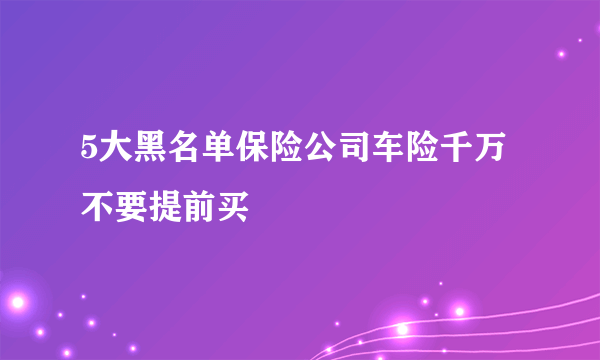 5大黑名单保险公司车险千万不要提前买