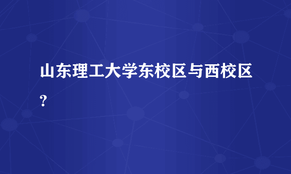 山东理工大学东校区与西校区？