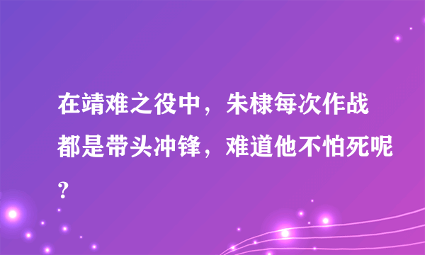 在靖难之役中，朱棣每次作战都是带头冲锋，难道他不怕死呢？