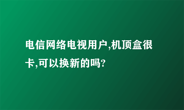 电信网络电视用户,机顶盒很卡,可以换新的吗?