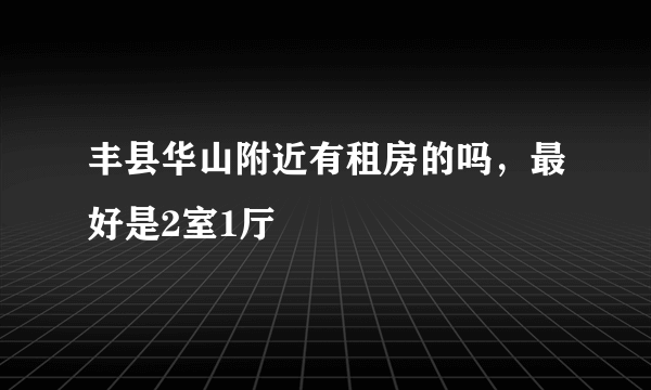 丰县华山附近有租房的吗，最好是2室1厅