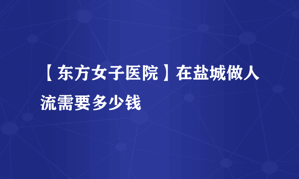 【东方女子医院】在盐城做人流需要多少钱