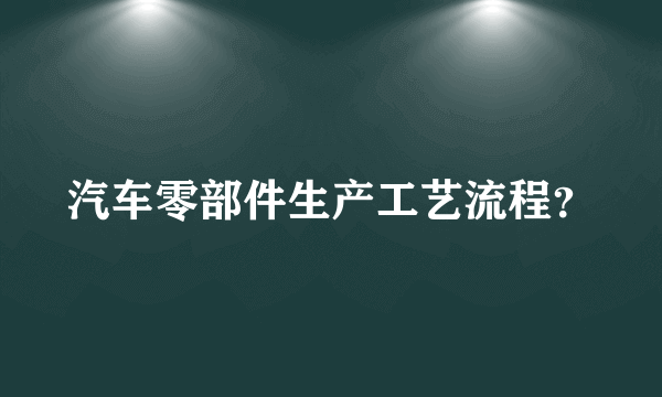 汽车零部件生产工艺流程？