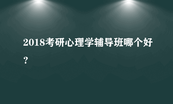 2018考研心理学辅导班哪个好？