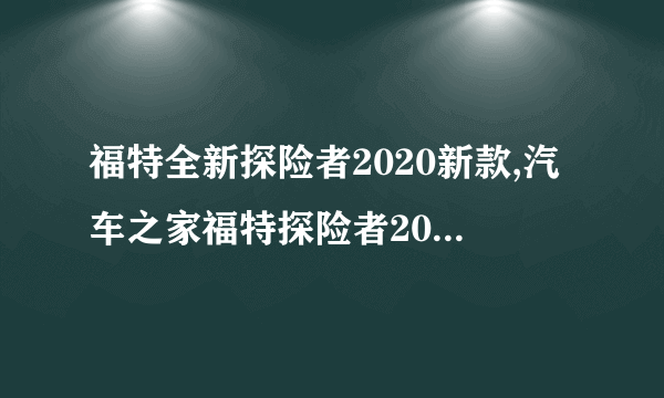 福特全新探险者2020新款,汽车之家福特探险者2020新款