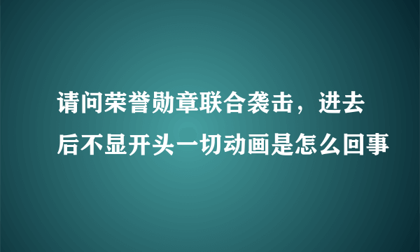 请问荣誉勋章联合袭击，进去后不显开头一切动画是怎么回事