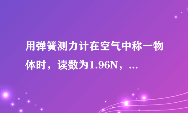 用弹簧测力计在空气中称一物体时，读数为1.96N，完全浸没在水中时读数为1.72N，求该物体的密度是多少？