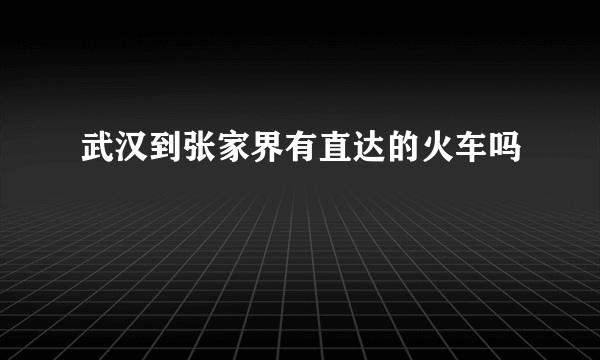 武汉到张家界有直达的火车吗