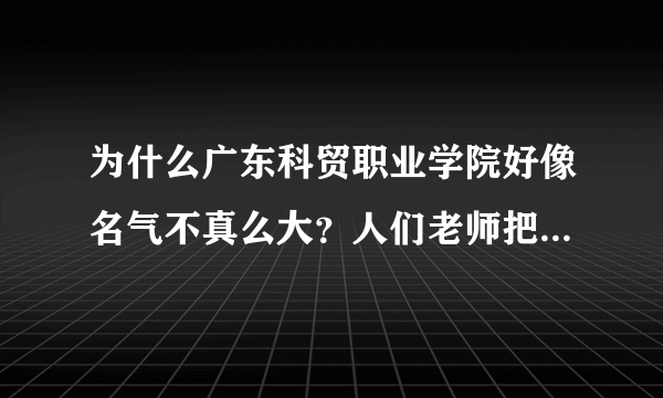 为什么广东科贸职业学院好像名气不真么大？人们老师把广东科技贸易职业学院和广东科贸职业学院混淆？