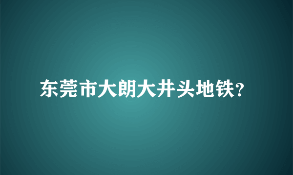 东莞市大朗大井头地铁？