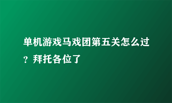 单机游戏马戏团第五关怎么过？拜托各位了