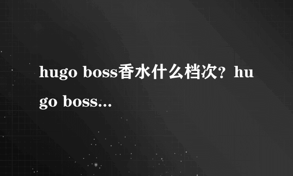 hugo boss香水什么档次？hugo boss香水哪款好闻