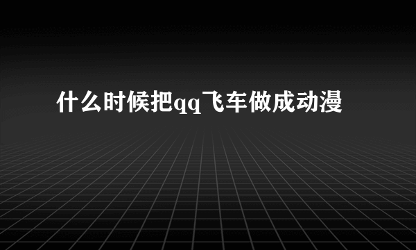 什么时候把qq飞车做成动漫