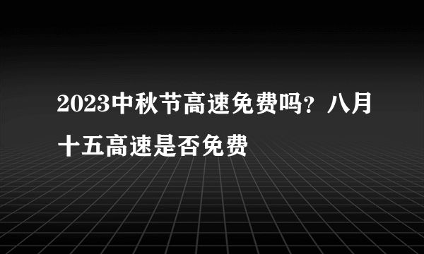 2023中秋节高速免费吗？八月十五高速是否免费