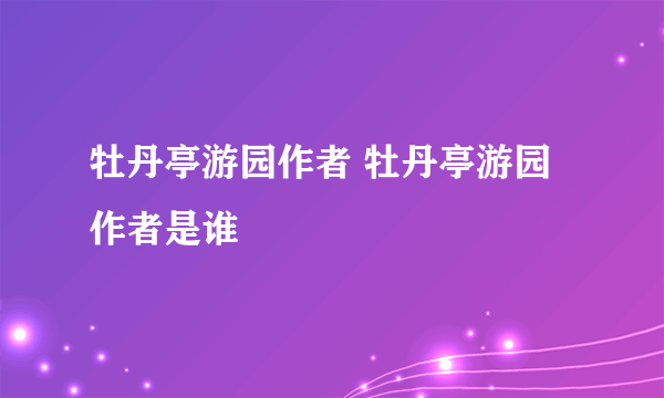 牡丹亭游园作者 牡丹亭游园作者是谁