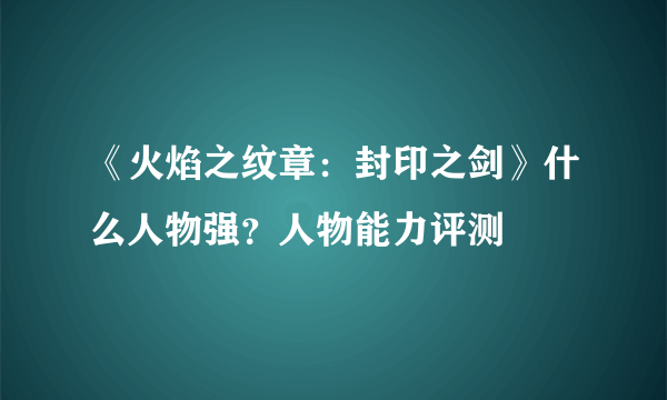 《火焰之纹章：封印之剑》什么人物强？人物能力评测