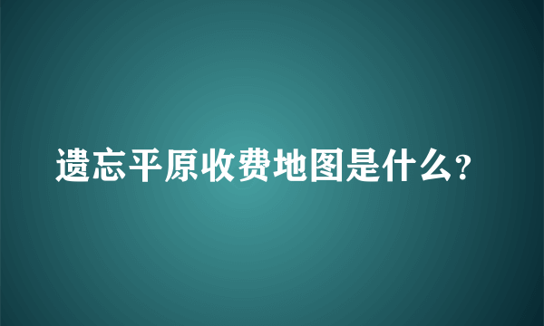 遗忘平原收费地图是什么？