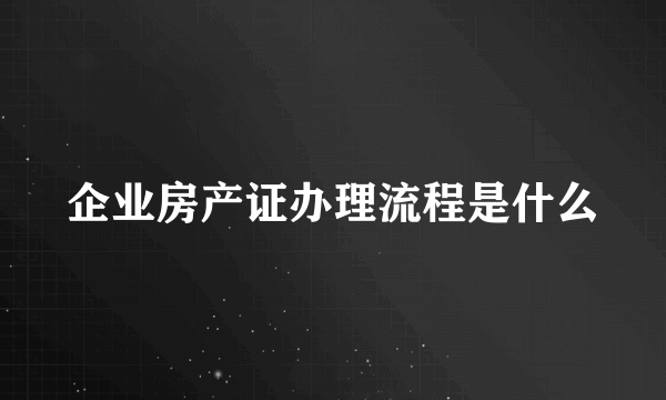 企业房产证办理流程是什么