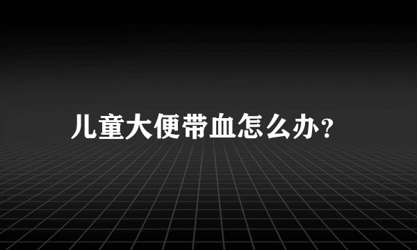 儿童大便带血怎么办？