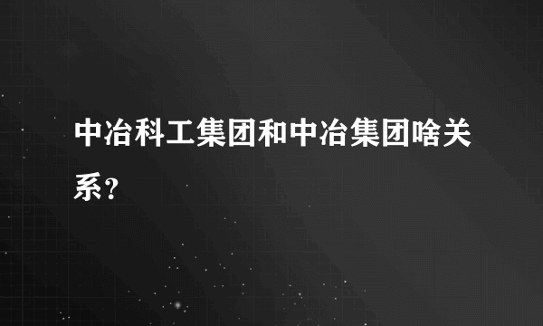 中冶科工集团和中冶集团啥关系？