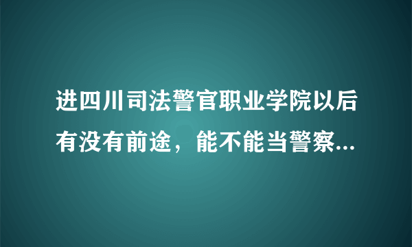 进四川司法警官职业学院以后有没有前途，能不能当警察，需要什么条件