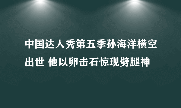 中国达人秀第五季孙海洋横空出世 他以卵击石惊现劈腿神