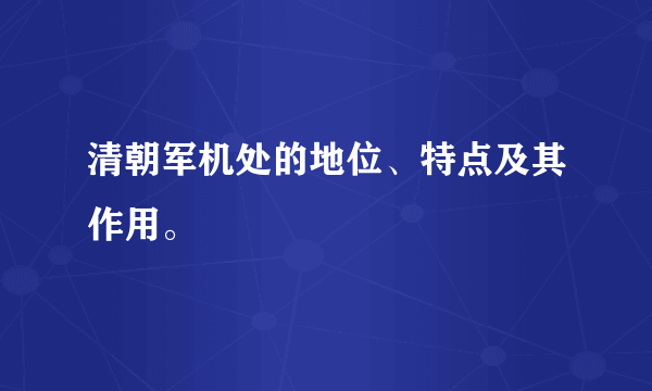 清朝军机处的地位、特点及其作用。