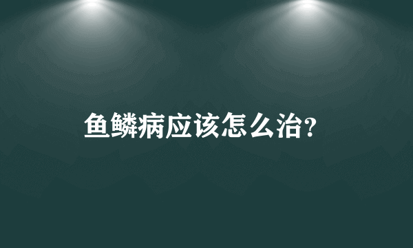 鱼鳞病应该怎么治？