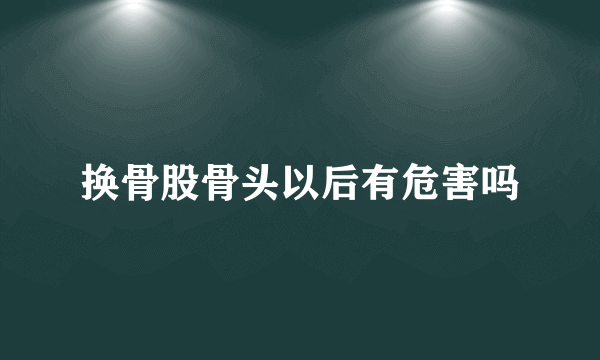 换骨股骨头以后有危害吗