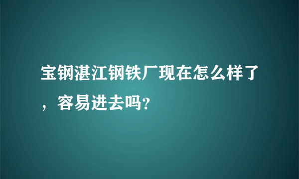 宝钢湛江钢铁厂现在怎么样了，容易进去吗？