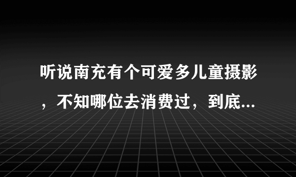 听说南充有个可爱多儿童摄影，不知哪位去消费过，到底怎么样？谢谢！