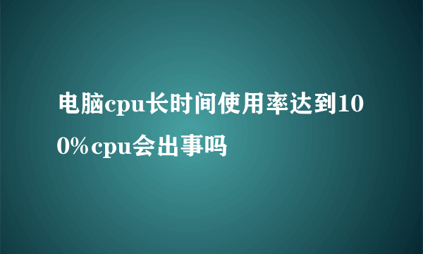 电脑cpu长时间使用率达到100%cpu会出事吗