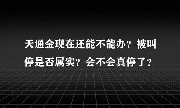 天通金现在还能不能办？被叫停是否属实？会不会真停了？