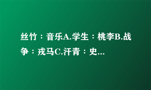 丝竹∶音乐A.学生∶桃李B.战争∶戎马C.汗青∶史册D.烽烟∶干戈