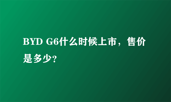 BYD G6什么时候上市，售价是多少？