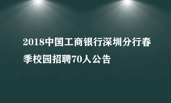 2018中国工商银行深圳分行春季校园招聘70人公告