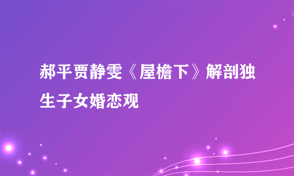 郝平贾静雯《屋檐下》解剖独生子女婚恋观