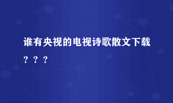 谁有央视的电视诗歌散文下载？？？