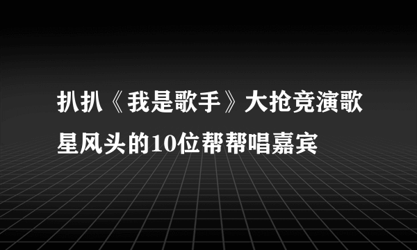 扒扒《我是歌手》大抢竞演歌星风头的10位帮帮唱嘉宾