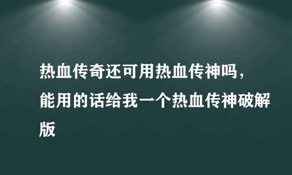 热血传奇还可用热血传神吗，能用的话给我一个热血传神破解版