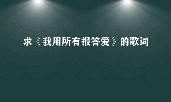 求《我用所有报答爱》的歌词