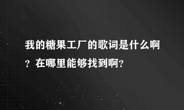 我的糖果工厂的歌词是什么啊？在哪里能够找到啊？