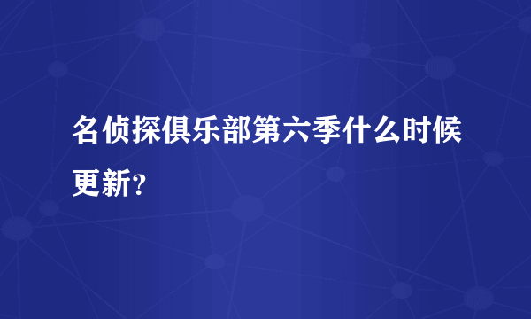 名侦探俱乐部第六季什么时候更新？