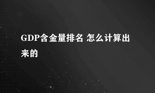 GDP含金量排名 怎么计算出来的