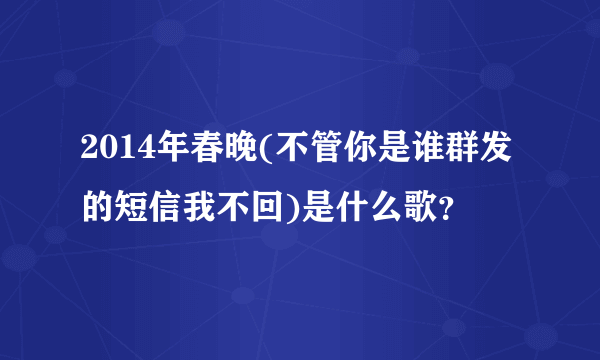 2014年春晚(不管你是谁群发的短信我不回)是什么歌？