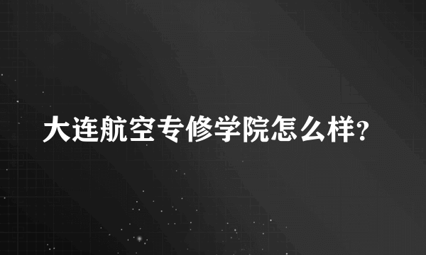 大连航空专修学院怎么样？