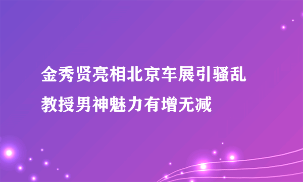 金秀贤亮相北京车展引骚乱 教授男神魅力有增无减