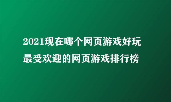 2021现在哪个网页游戏好玩 最受欢迎的网页游戏排行榜